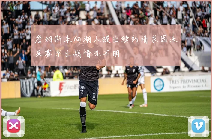 詹姆斯未向湖人提出续约请求因未来赛季出战情况不明