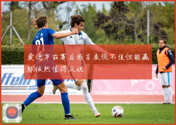 爱德华兹赛后感言表现不佳但能赢球依然值得庆祝
