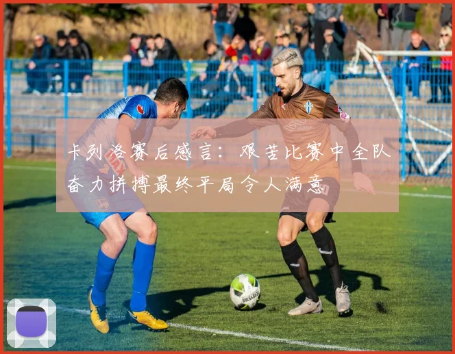 卡列洛赛后感言：艰苦比赛中全队奋力拼搏最终平局令人满意