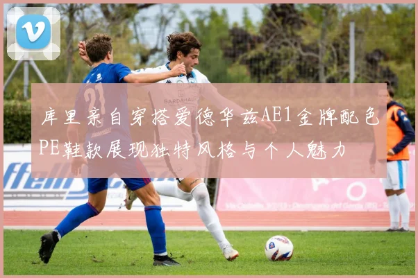 库里亲自穿搭爱德华兹AE1金牌配色PE鞋款展现独特风格与个人魅力