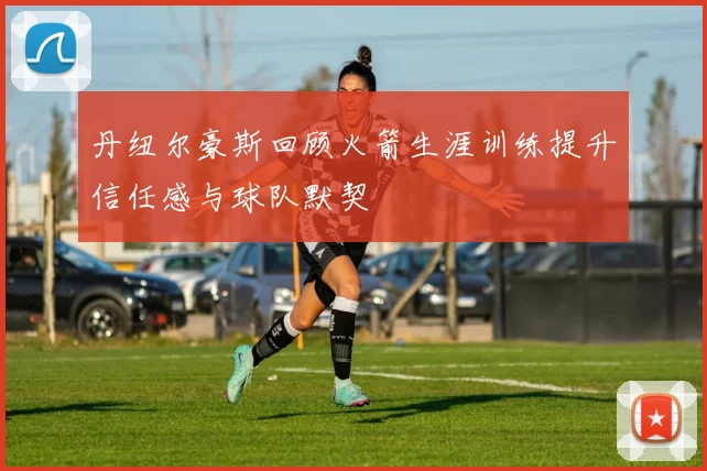 丹纽尔豪斯回顾火箭生涯训练提升信任感与球队默契