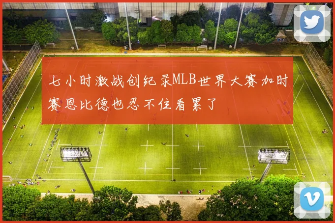 七小时激战创纪录MLB世界大赛加时赛恩比德也忍不住看累了