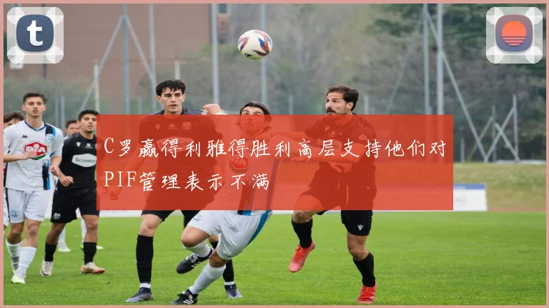 C罗赢得利雅得胜利高层支持他们对PIF管理表示不满