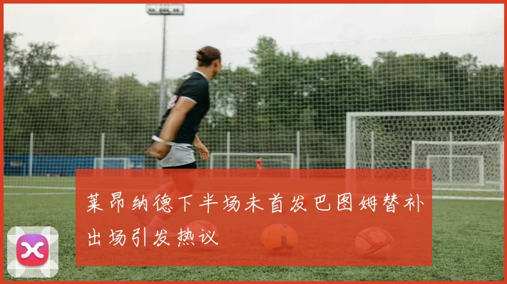 莱昂纳德下半场未首发巴图姆替补出场引发热议