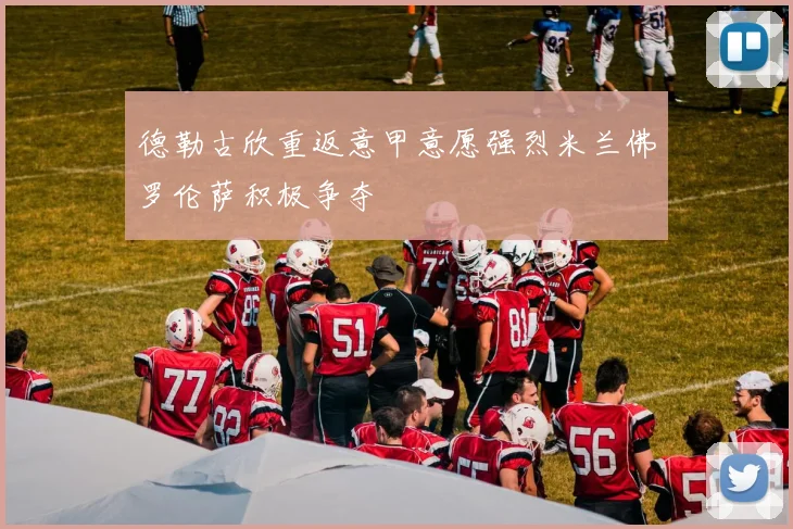 德勒古欣重返意甲意愿强烈米兰佛罗伦萨积极争夺
