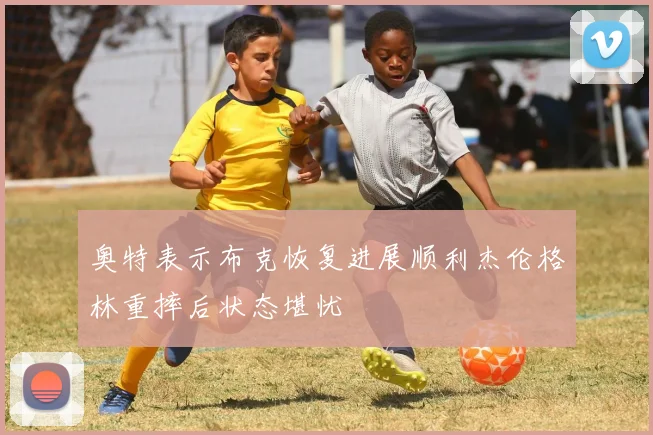 奥特表示布克恢复进展顺利杰伦格林重摔后状态堪忧