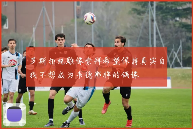 罗斯拒绝雕像崇拜希望保持真实自我不想成为韦德那样的偶像