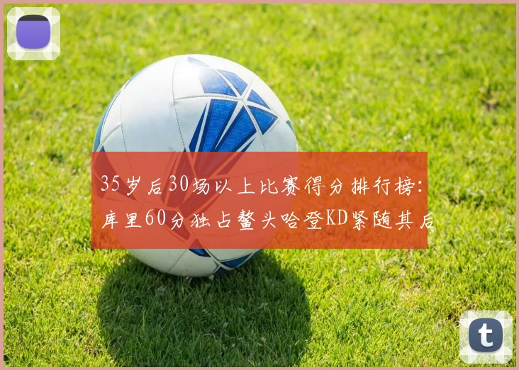 35岁后30场以上比赛得分排行榜：库里60分独占鳌头哈登KD紧随其后