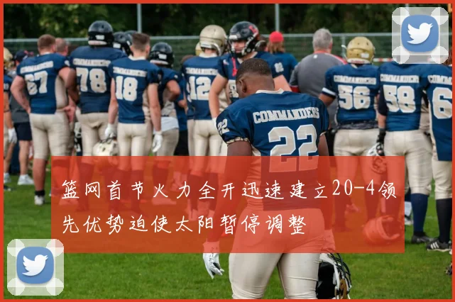 篮网首节火力全开迅速建立20-4领先优势迫使太阳暂停调整