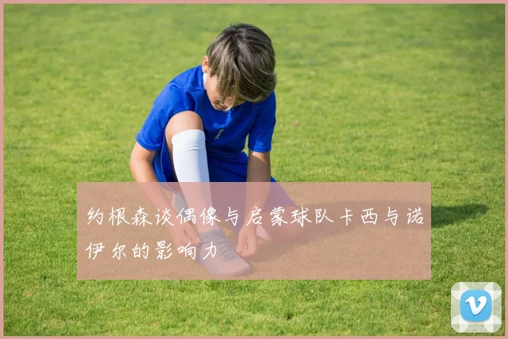 约根森谈偶像与启蒙球队卡西与诺伊尔的影响力