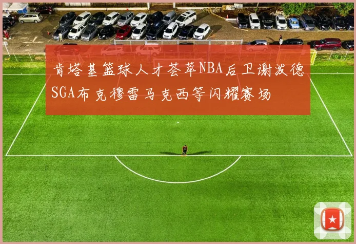 肯塔基篮球人才荟萃NBA后卫谢泼德SGA布克穆雷马克西等闪耀赛场