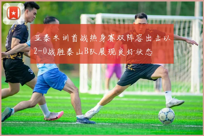 亚泰冬训首战热身赛双阵容出击以2-0战胜泰山B队展现良好状态