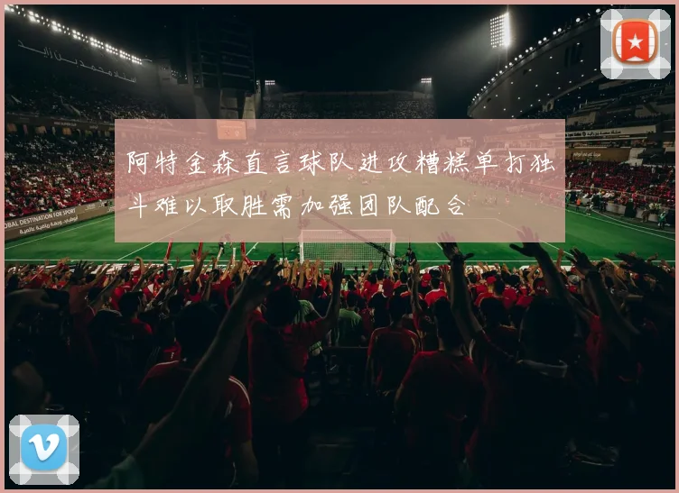 阿特金森直言球队进攻糟糕单打独斗难以取胜需加强团队配合