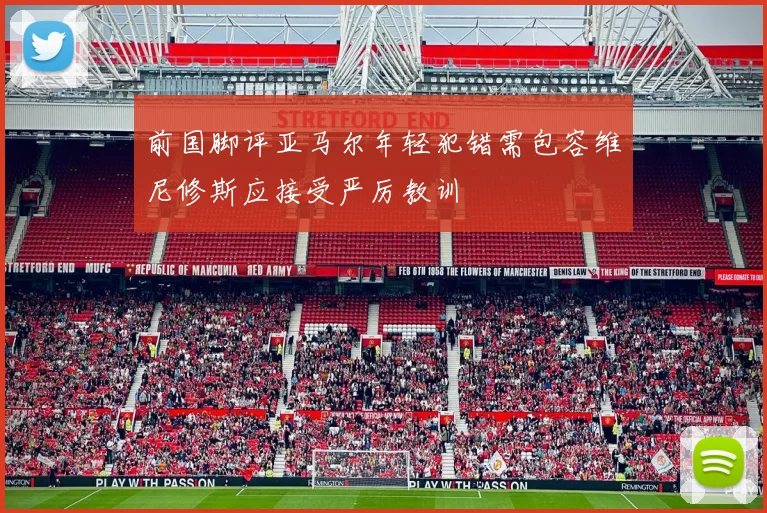 前国脚评亚马尔年轻犯错需包容维尼修斯应接受严厉教训