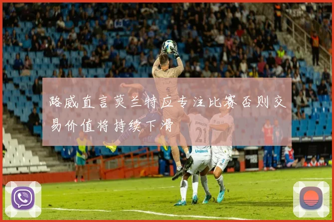 路威直言莫兰特应专注比赛否则交易价值将持续下滑
