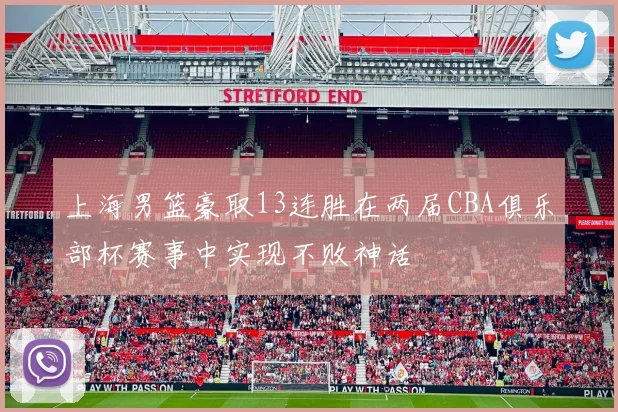 上海男篮豪取13连胜在两届CBA俱乐部杯赛事中实现不败神话