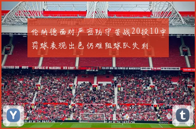 伦纳德面对严密防守苦战20投10中罚球表现出色仍难阻球队失利