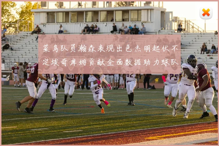 菜鸟队员瀚森表现出色杰明起伏不定埃奇库姆贡献全面数据助力球队