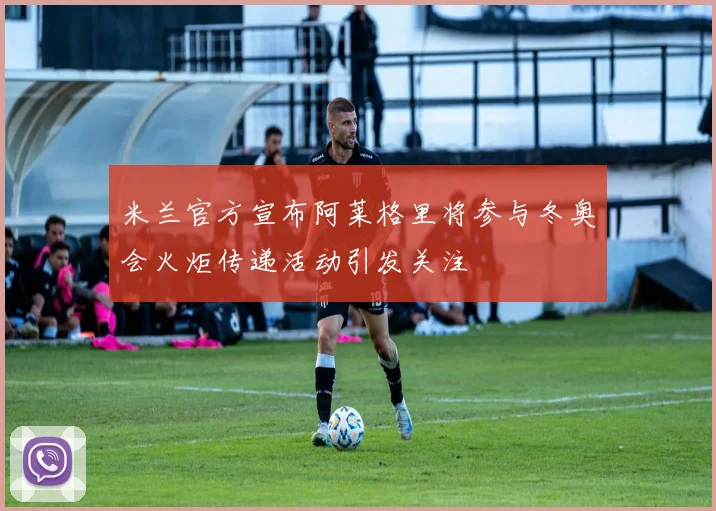 米兰官方宣布阿莱格里将参与冬奥会火炬传递活动引发关注
