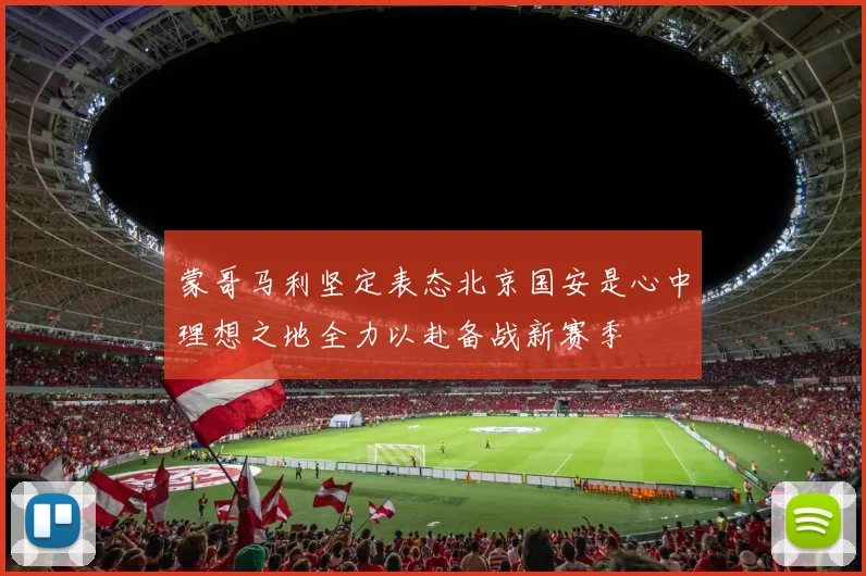 蒙哥马利坚定表态北京国安是心中理想之地全力以赴备战新赛季