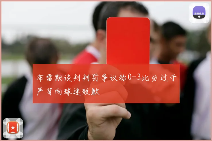布雷默谈判判罚争议称0-3比分过于严苛向球迷致歉