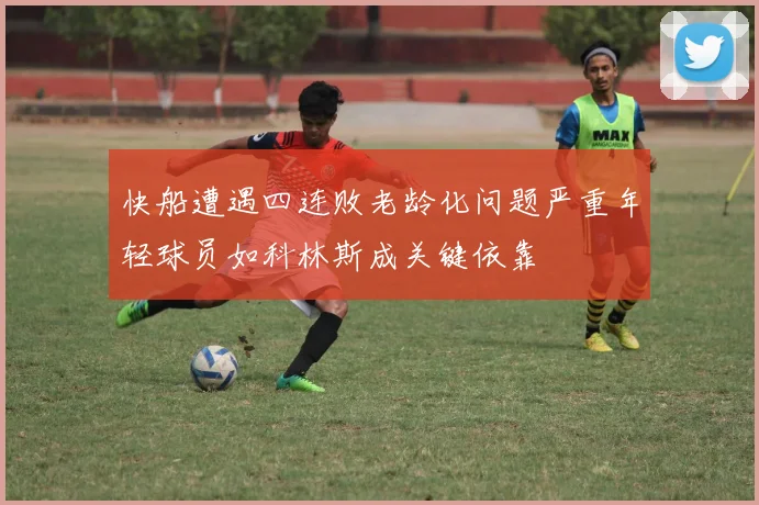 快船遭遇四连败老龄化问题严重年轻球员如科林斯成关键依靠