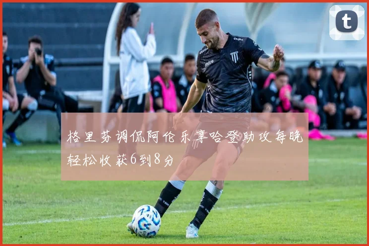 格里芬调侃阿伦乐享哈登助攻每晚轻松收获6到8分