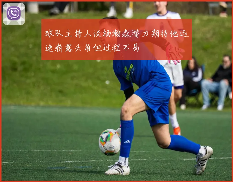 球队主持人谈杨瀚森潜力期待他迅速崭露头角但过程不易