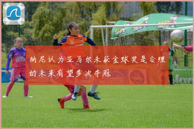 纳尼认为亚马尔未获金球奖是合理的未来有望多次夺冠