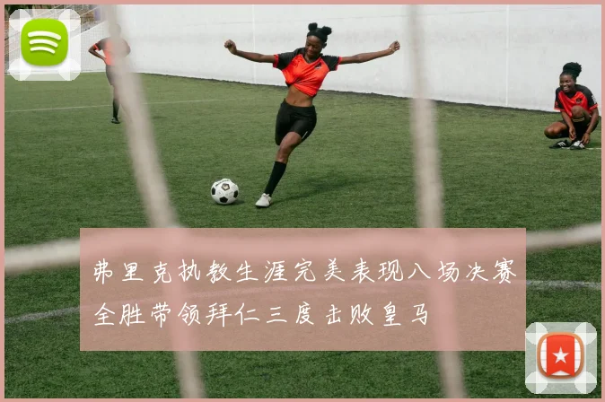 弗里克执教生涯完美表现八场决赛全胜带领拜仁三度击败皇马