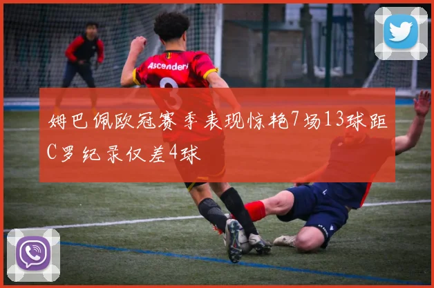 姆巴佩欧冠赛季表现惊艳7场13球距C罗纪录仅差4球