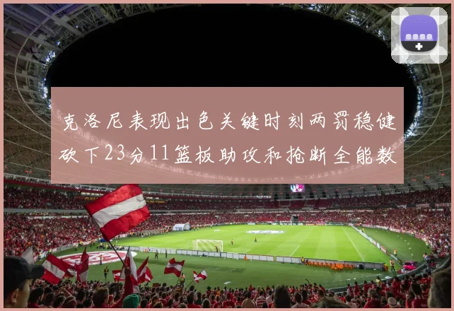 克洛尼表现出色关键时刻两罚稳健砍下23分11篮板助攻和抢断全能数据
