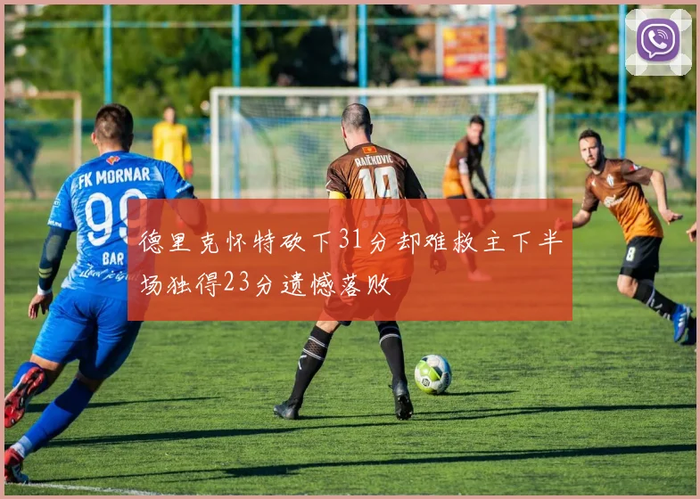 德里克怀特砍下31分却难救主下半场独得23分遗憾落败