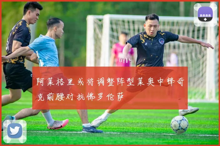 阿莱格里或将调整阵型莱奥中锋奇克前腰对抗佛罗伦萨
