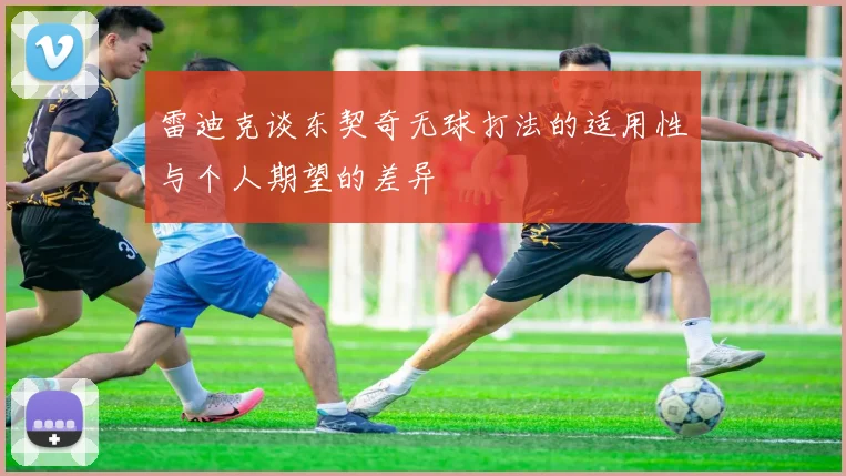 雷迪克谈东契奇无球打法的适用性与个人期望的差异