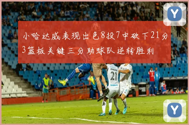 小哈达威表现出色8投7中砍下21分3篮板关键三分助球队逆转胜利