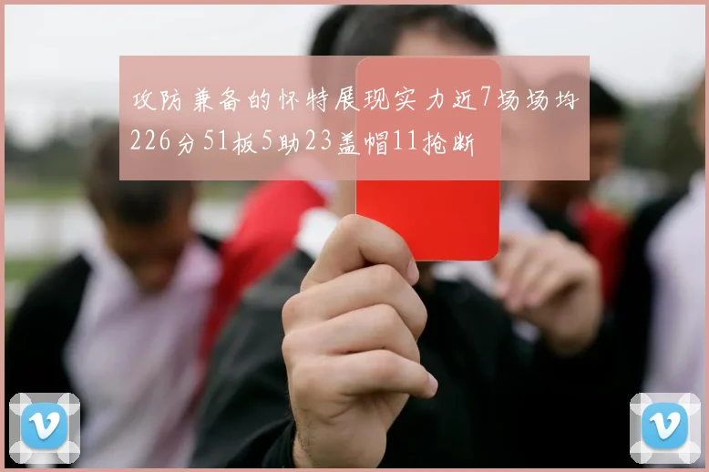 攻防兼备的怀特展现实力近7场场均226分51板5助23盖帽11抢断