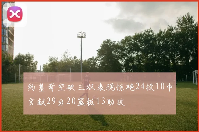 约基奇空砍三双表现惊艳24投10中贡献29分20篮板13助攻