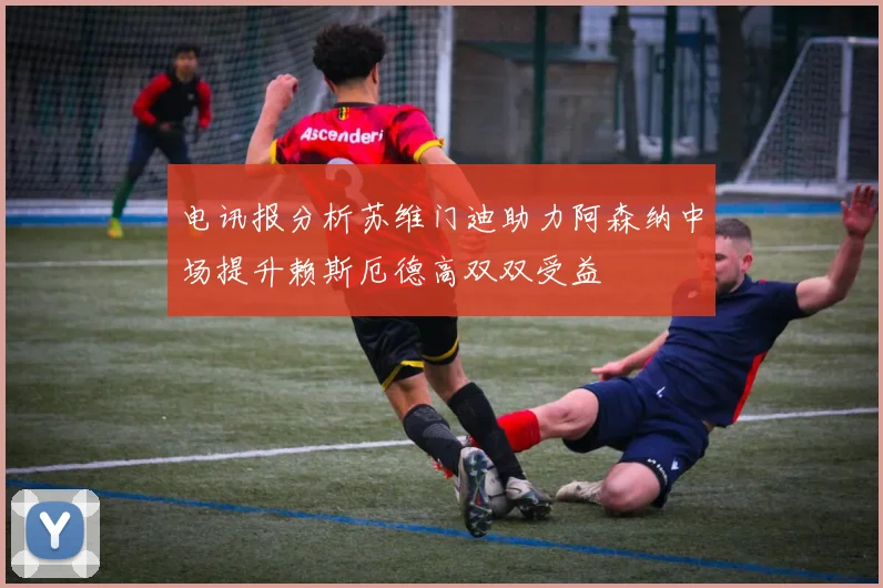 电讯报分析苏维门迪助力阿森纳中场提升赖斯厄德高双双受益