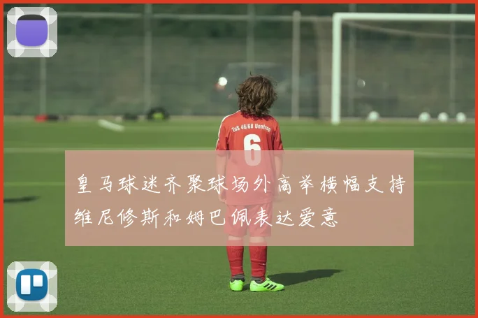 皇马球迷齐聚球场外高举横幅支持维尼修斯和姆巴佩表达爱意