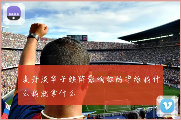 麦丹谈华子缺阵影响称防守给我什么我就拿什么