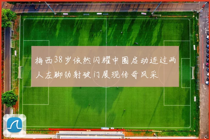 梅西38岁依然闪耀中圈启动连过两人左脚劲射破门展现传奇风采