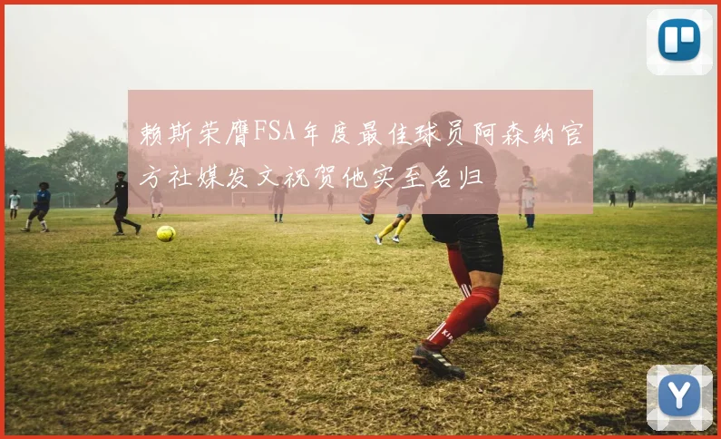 赖斯荣膺FSA年度最佳球员阿森纳官方社媒发文祝贺他实至名归