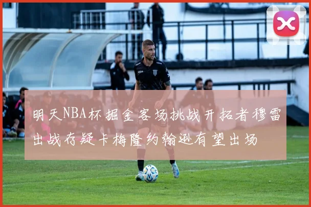 明天NBA杯掘金客场挑战开拓者穆雷出战存疑卡梅隆约翰逊有望出场