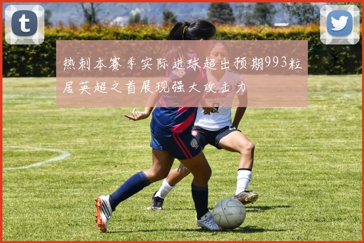 热刺本赛季实际进球超出预期993粒居英超之首展现强大攻击力