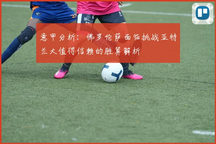 意甲分析：佛罗伦萨面临挑战亚特兰大值得信赖的胜算解析