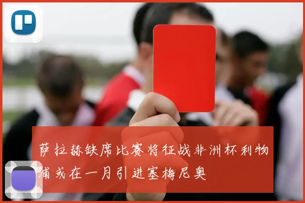 萨拉赫缺席比赛将征战非洲杯利物浦或在一月引进塞梅尼奥