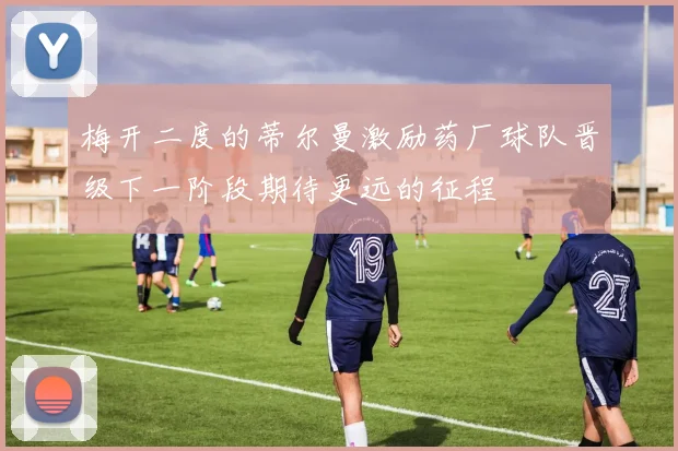 梅开二度的蒂尔曼激励药厂球队晋级下一阶段期待更远的征程