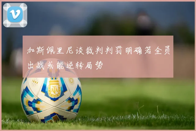 加斯佩里尼谈裁判判罚明确若全员出战或能逆转局势