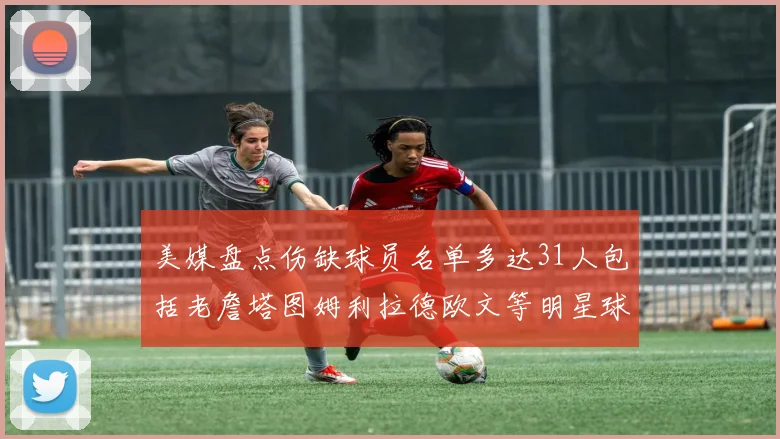 美媒盘点伤缺球员名单多达31人包括老詹塔图姆利拉德欧文等明星球员